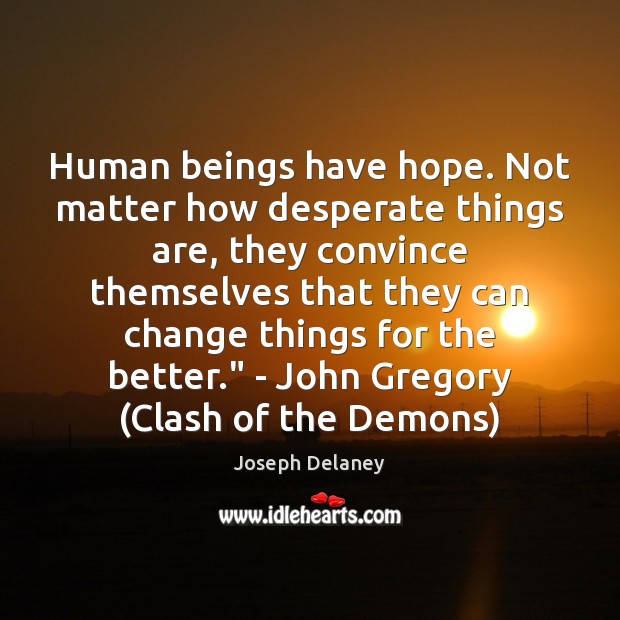 Human beings have hope. Not matter how desperate things are, they convince 
