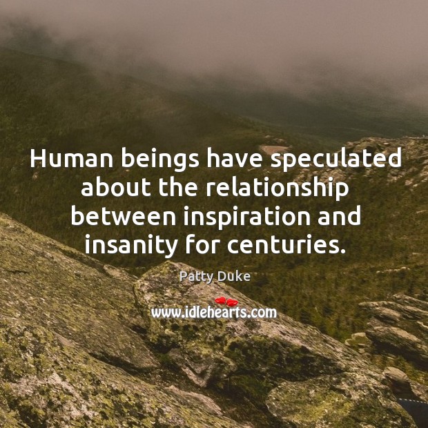 Human beings have speculated about the relationship between inspiration and insanity for centuries. Patty Duke Picture Quote