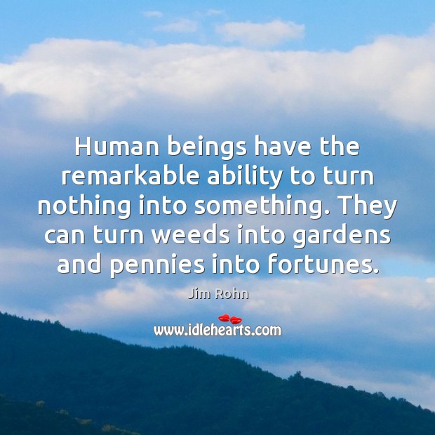 Human beings have the remarkable ability to turn nothing into something. They Jim Rohn Picture Quote