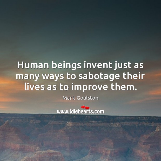 Human beings invent just as many ways to sabotage their lives as to improve them. Image