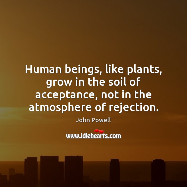 Human beings, like plants, grow in the soil of acceptance, not in John Powell Picture Quote