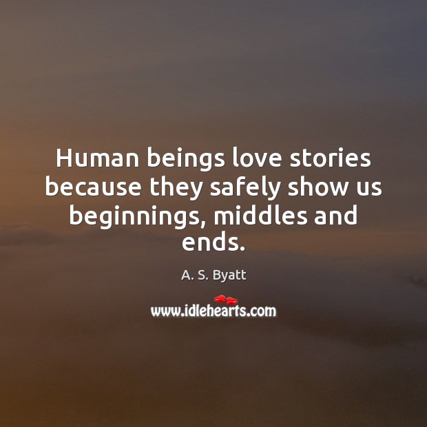 Human beings love stories because they safely show us beginnings, middles and ends. A. S. Byatt Picture Quote