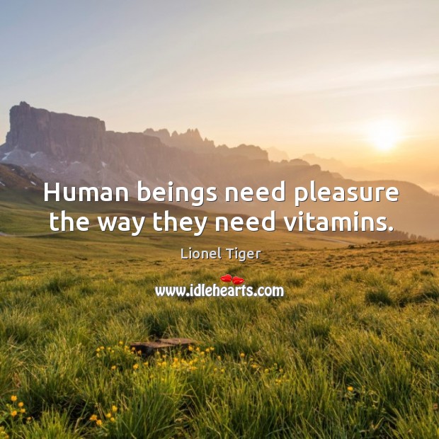 Human beings need pleasure the way they need vitamins. Lionel Tiger Picture Quote