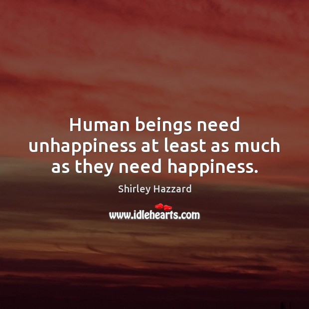Human beings need unhappiness at least as much as they need happiness. Shirley Hazzard Picture Quote