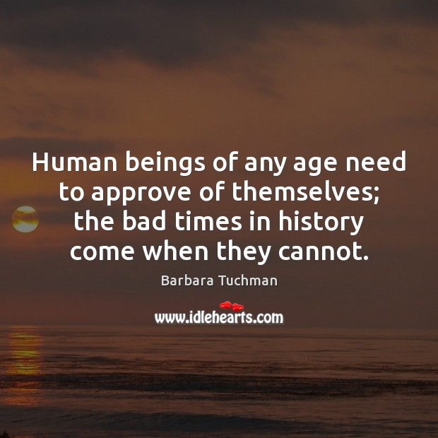 Human beings of any age need to approve of themselves; the bad Barbara Tuchman Picture Quote