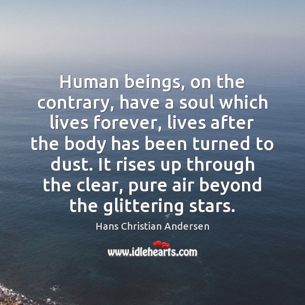 Human beings, on the contrary, have a soul which lives forever, lives Hans Christian Andersen Picture Quote