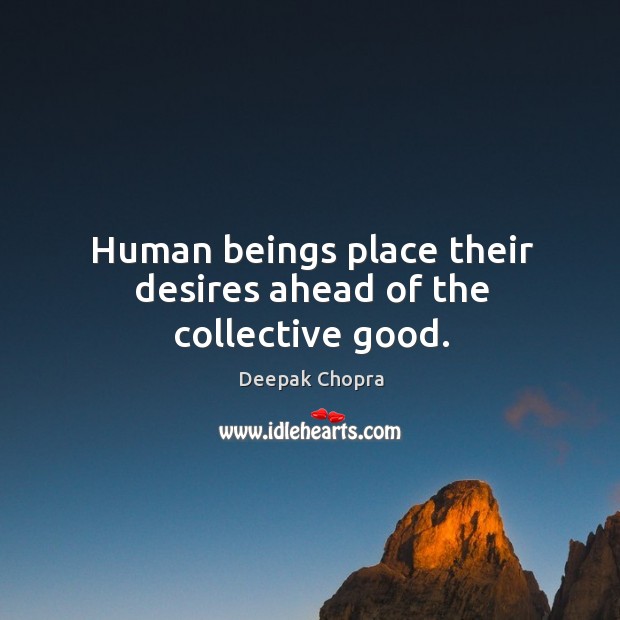 Human beings place their desires ahead of the collective good. Deepak Chopra Picture Quote