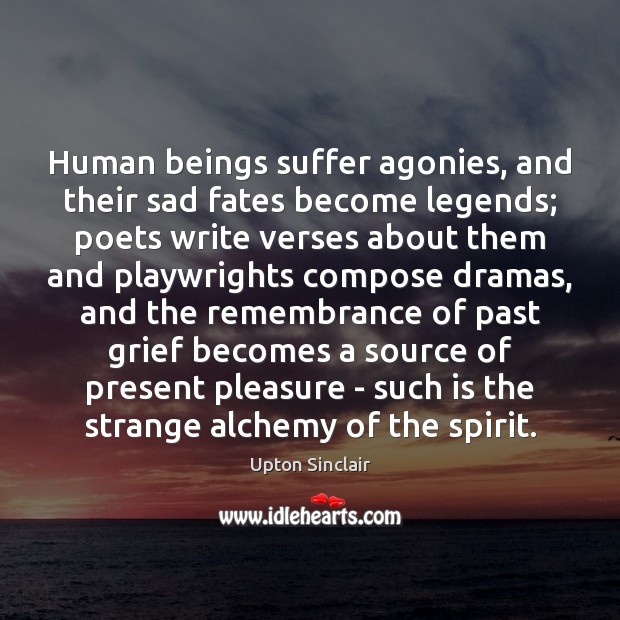 Human beings suffer agonies, and their sad fates become legends; poets write Upton Sinclair Picture Quote
