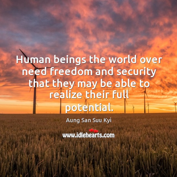 Human beings the world over need freedom and security that they may be able to realize their full potential. Aung San Suu Kyi Picture Quote