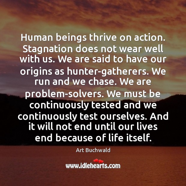 Human beings thrive on action. Stagnation does not wear well with us. Image