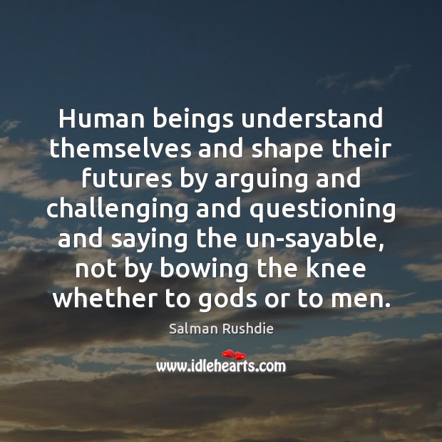 Human beings understand themselves and shape their futures by arguing and challenging Salman Rushdie Picture Quote