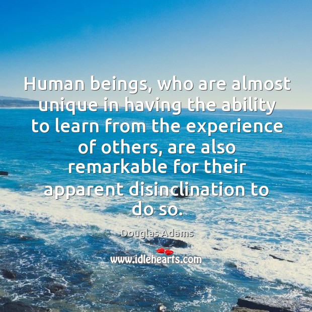 Human beings, who are almost unique in having the ability to learn from the experience of others Image