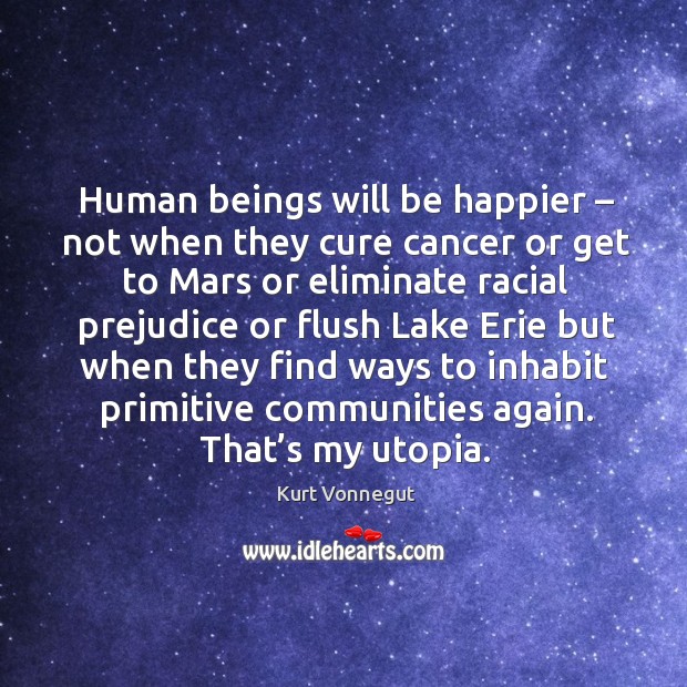Human beings will be happier – not when they cure cancer or get to mars or eliminate Kurt Vonnegut Picture Quote