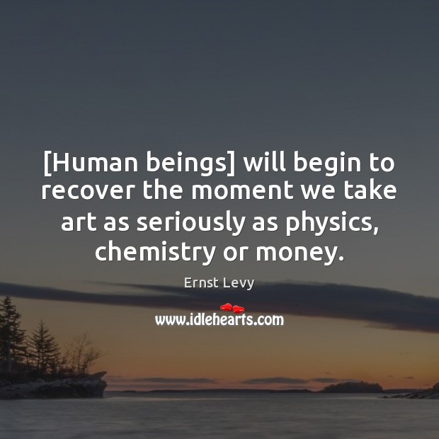 [Human beings] will begin to recover the moment we take art as Ernst Levy Picture Quote