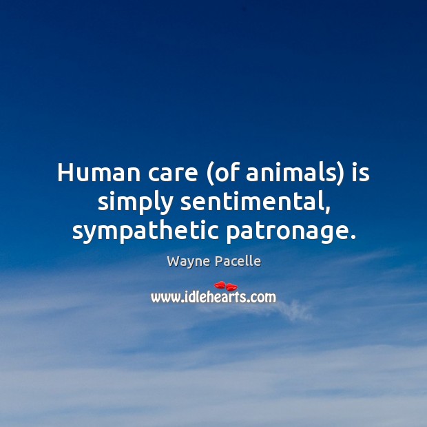 Human care (of animals) is simply sentimental, sympathetic patronage. Wayne Pacelle Picture Quote