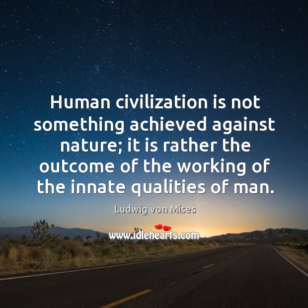 Human civilization is not something achieved against nature; it is rather the outcome of the working of the innate qualities of man. Image