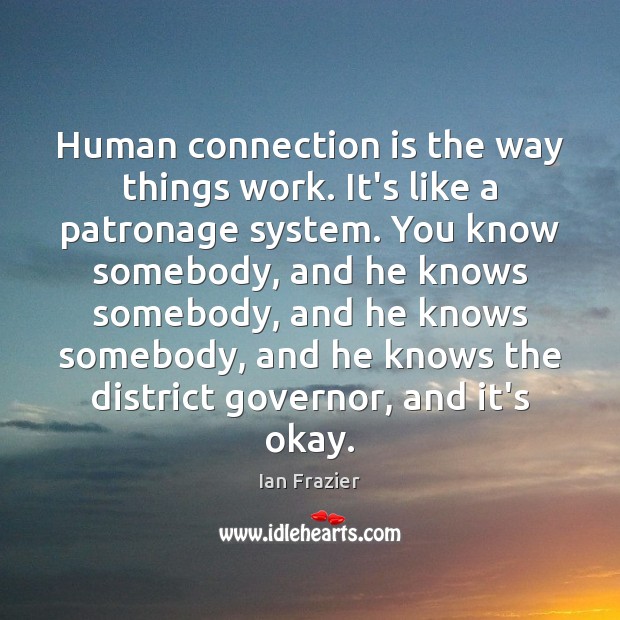 Human connection is the way things work. It’s like a patronage system. Ian Frazier Picture Quote