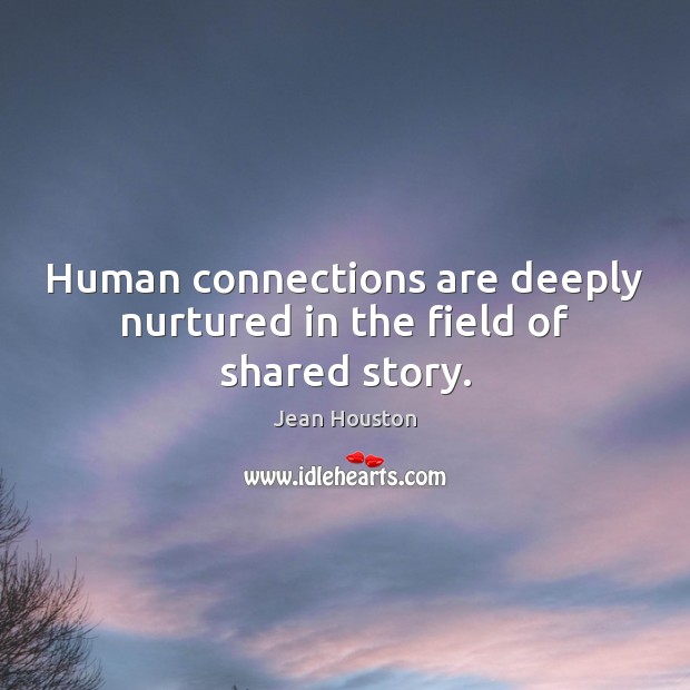 Human connections are deeply nurtured in the field of shared story. Jean Houston Picture Quote