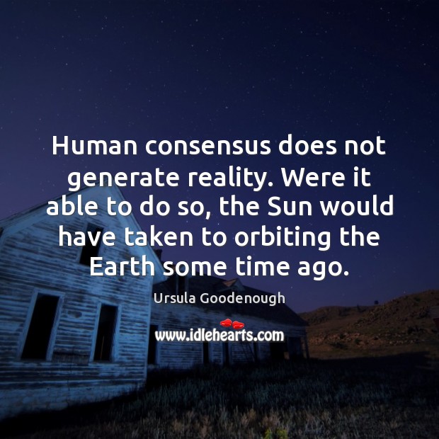 Human consensus does not generate reality. Were it able to do so, Ursula Goodenough Picture Quote