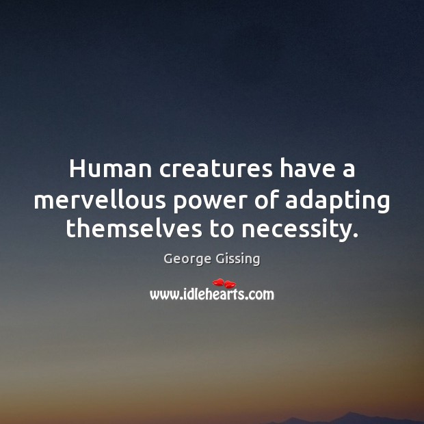 Human creatures have a mervellous power of adapting themselves to necessity. George Gissing Picture Quote