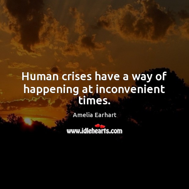 Human crises have a way of happening at inconvenient times. Amelia Earhart Picture Quote