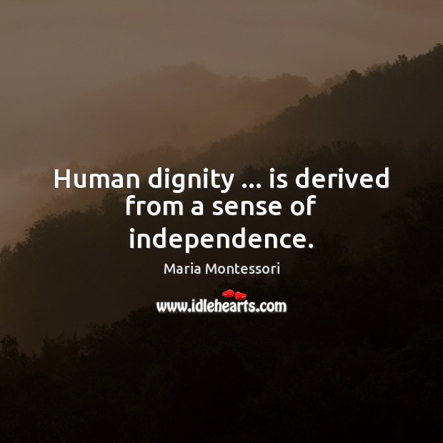 Human dignity … is derived from a sense of independence. Maria Montessori Picture Quote