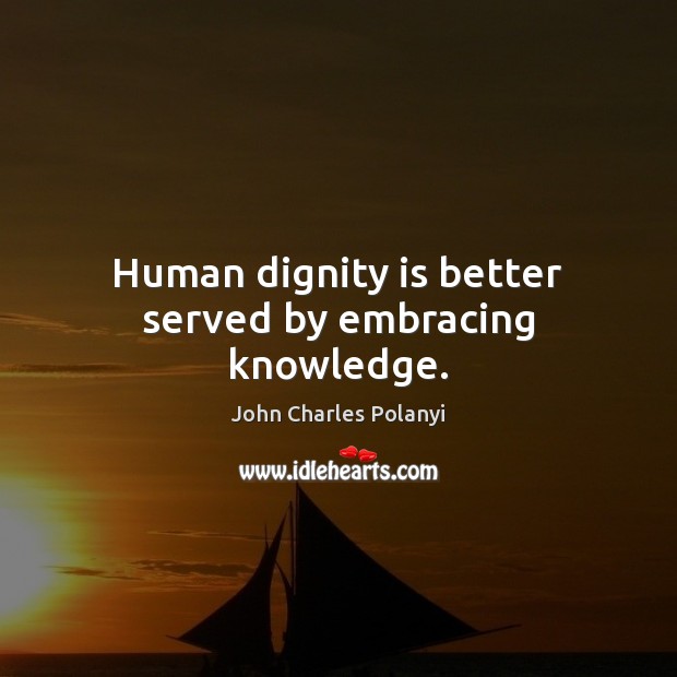 Human dignity is better served by embracing knowledge. John Charles Polanyi Picture Quote