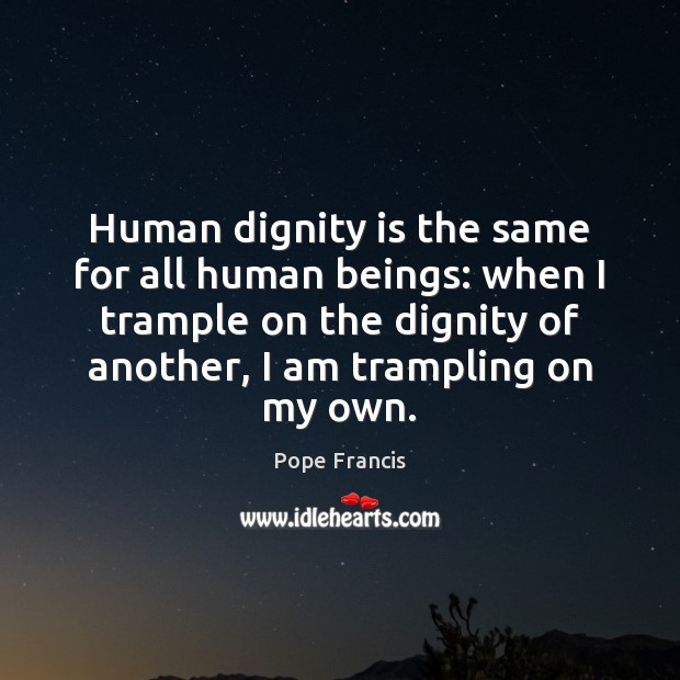 Human dignity is the same for all human beings: when I trample Pope Francis Picture Quote
