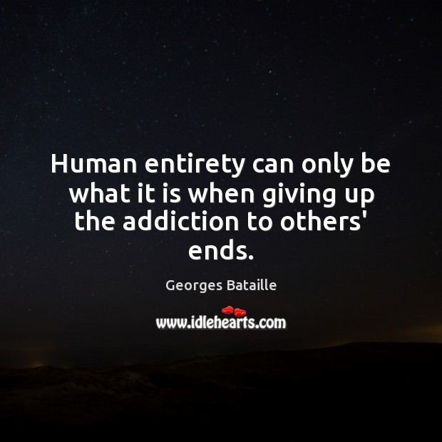 Human entirety can only be what it is when giving up the addiction to others’ ends. Image