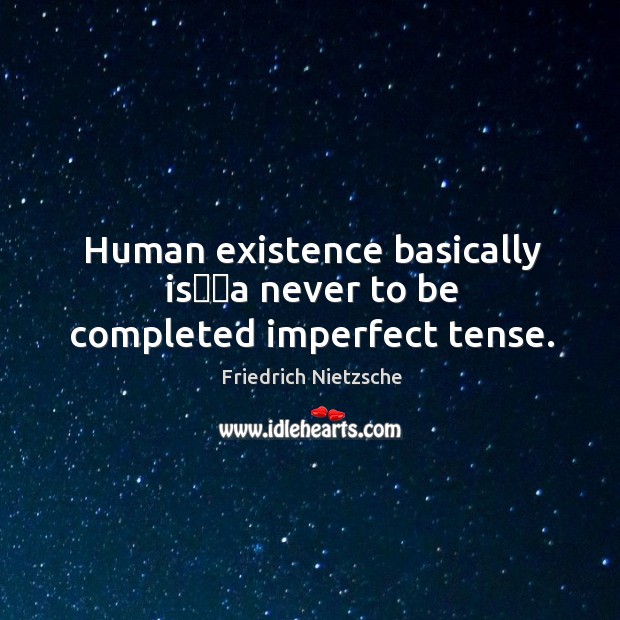 Human existence basically is──a never to be completed imperfect tense. Image