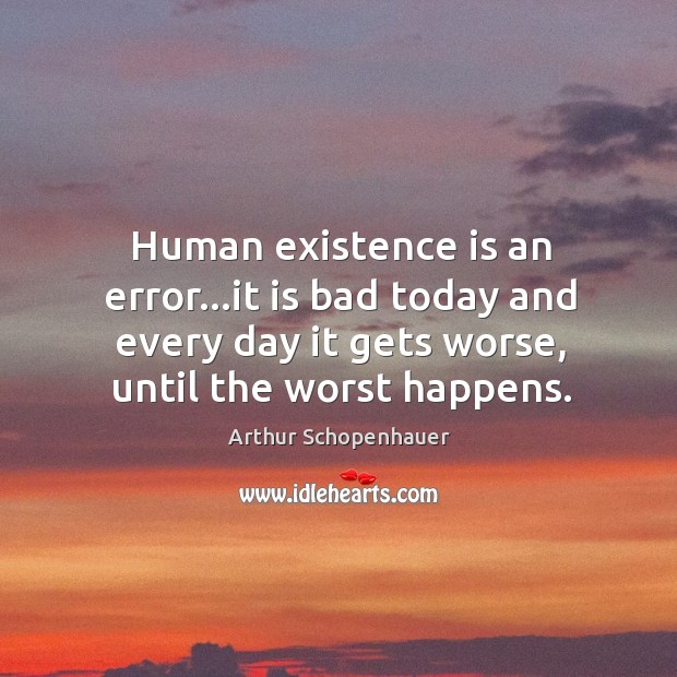 Human existence is an error…it is bad today and every day Arthur Schopenhauer Picture Quote