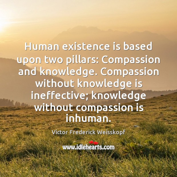 Human existence is based upon two pillars: Compassion and knowledge. Compassion without Victor Frederick Weisskopf Picture Quote