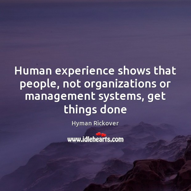 Human experience shows that people, not organizations or management systems, get things Hyman Rickover Picture Quote