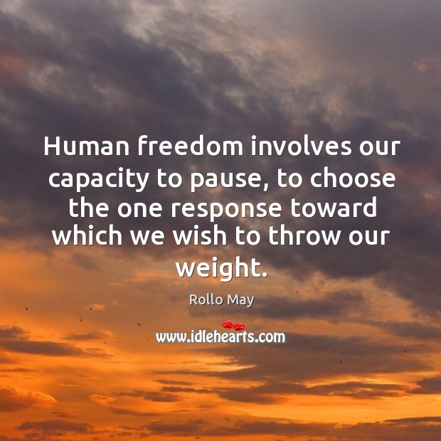 Human freedom involves our capacity to pause, to choose the one response toward which we wish to throw our weight. Rollo May Picture Quote