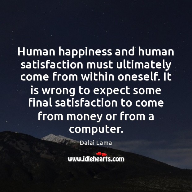 Human happiness and human satisfaction must ultimately come from within oneself. It Dalai Lama Picture Quote