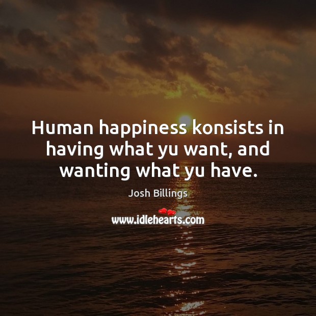 Human happiness konsists in having what yu want, and wanting what yu have. Image