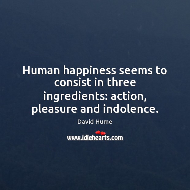 Human happiness seems to consist in three ingredients: action, pleasure and indolence. David Hume Picture Quote