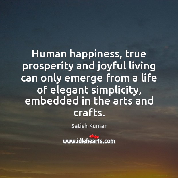 Human happiness, true prosperity and joyful living can only emerge from a Satish Kumar Picture Quote