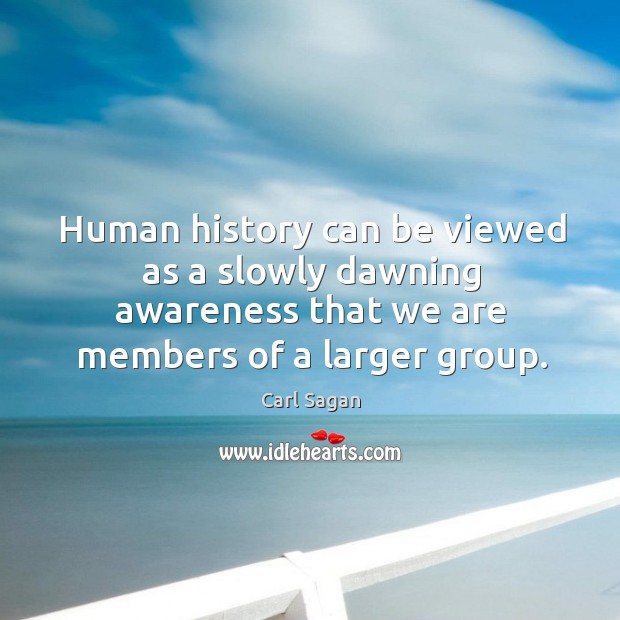 Human history can be viewed as a slowly dawning awareness that we Image