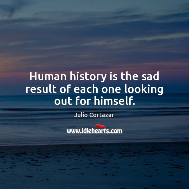 Human history is the sad result of each one looking out for himself. Julio Cortazar Picture Quote