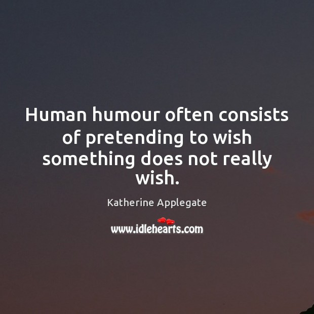 Human humour often consists of pretending to wish something does not really wish. Katherine Applegate Picture Quote