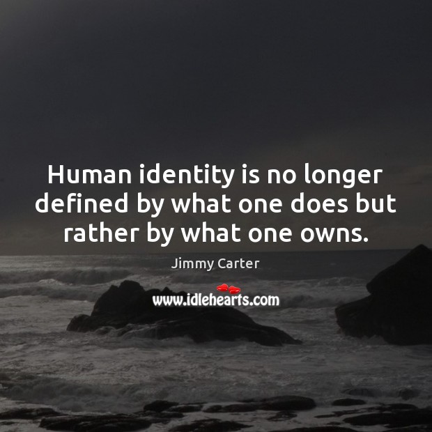Human identity is no longer defined by what one does but rather by what one owns. Jimmy Carter Picture Quote
