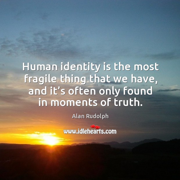 Human identity is the most fragile thing that we have, and it’s often only found in moments of truth. Alan Rudolph Picture Quote