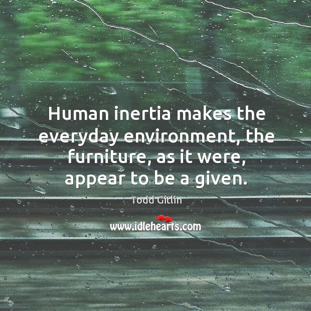 Human inertia makes the everyday environment, the furniture, as it were, appear to be a given. Todd Gitlin Picture Quote