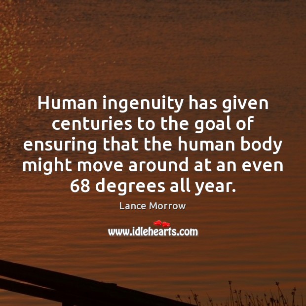Human ingenuity has given centuries to the goal of ensuring that the 