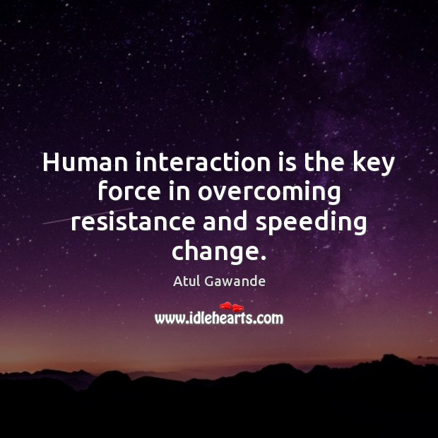 Human interaction is the key force in overcoming resistance and speeding change. Atul Gawande Picture Quote