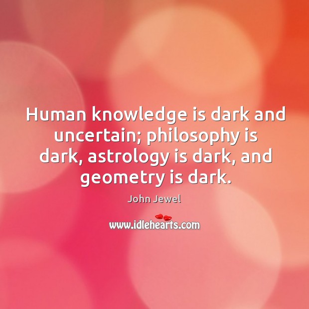 Human knowledge is dark and uncertain; philosophy is dark, astrology is dark, and geometry is dark. Image