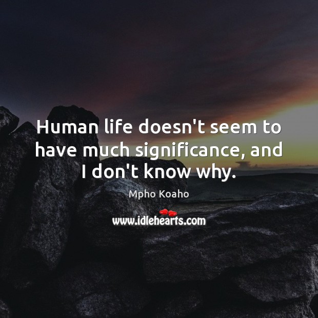 Human life doesn’t seem to have much significance, and I don’t know why. Mpho Koaho Picture Quote