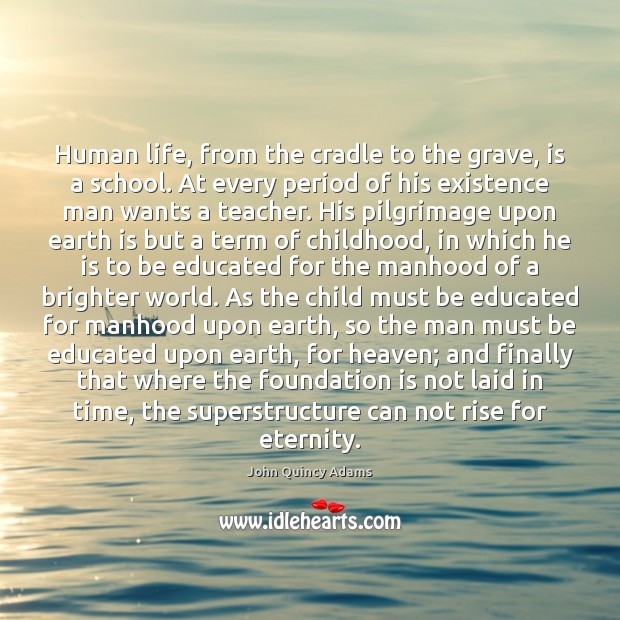 Human life, from the cradle to the grave, is a school. At Image