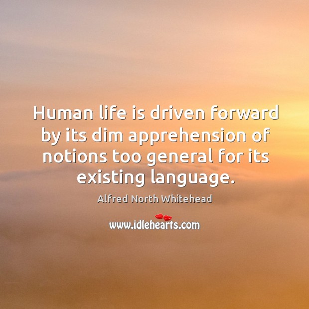 Human life is driven forward by its dim apprehension of notions too general for its existing language. Alfred North Whitehead Picture Quote